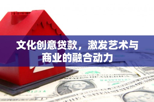 阿图什文化创意贷款，激发艺术与商业的融合动力