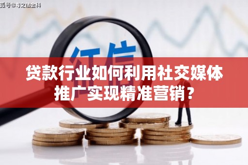 阿图什贷款行业如何利用社交媒体推广实现精准营销？