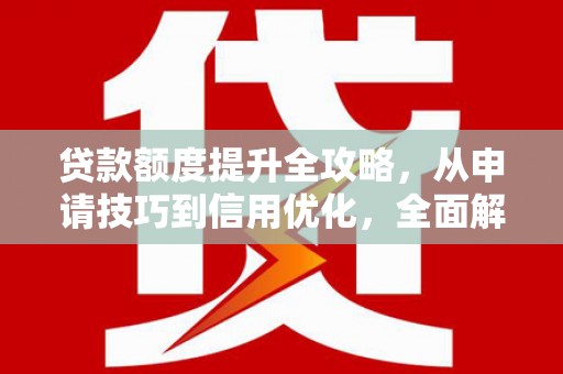 阿图什贷款额度提升全攻略，从申请技巧到信用优化，全面解析