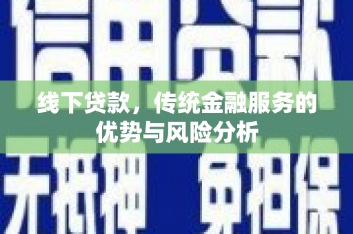 阿图什线下贷款，传统金融服务的优势与风险分析