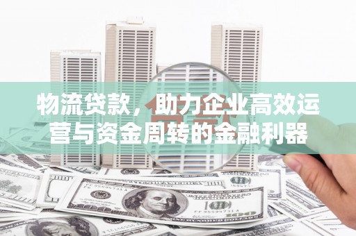 阿图什物流贷款，助力企业高效运营与资金周转的金融利器