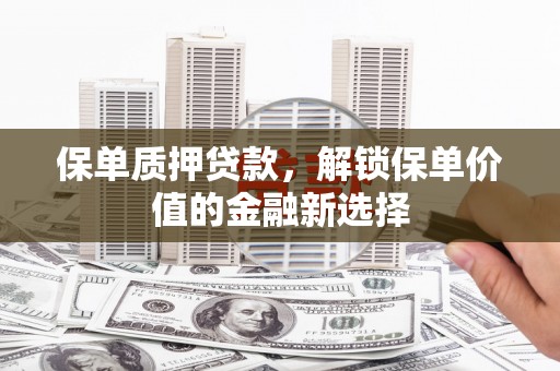 阿图什保单质押贷款，解锁保单价值的金融新选择