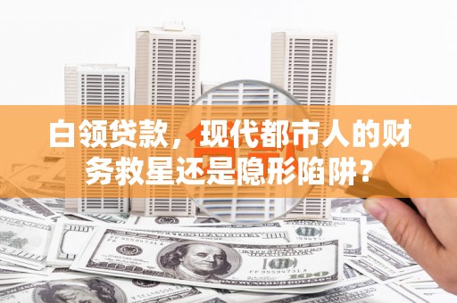 阿图什白领贷款，现代都市人的财务救星还是隐形陷阱？