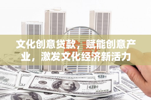 阿图什文化创意贷款，赋能创意产业，激发文化经济新活力