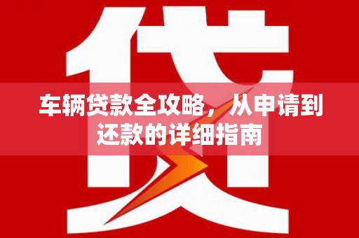 阿图什车辆贷款全攻略，从申请到还款的详细指南
