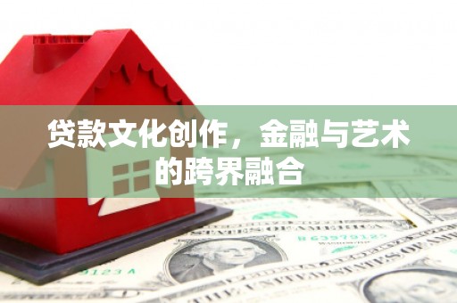 阿图什贷款文化创作，金融与艺术的跨界融合