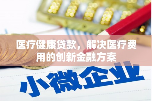 阿图什医疗健康贷款，解决医疗费用的创新金融方案