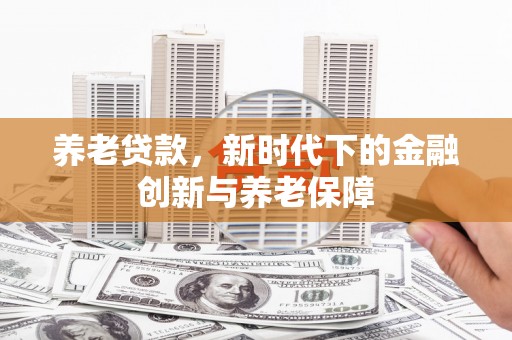 阿图什养老贷款，新时代下的金融创新与养老保障