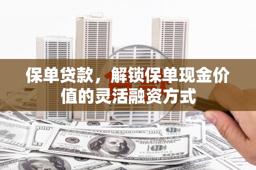 阿图什保单贷款，解锁保单现金价值的灵活融资方式