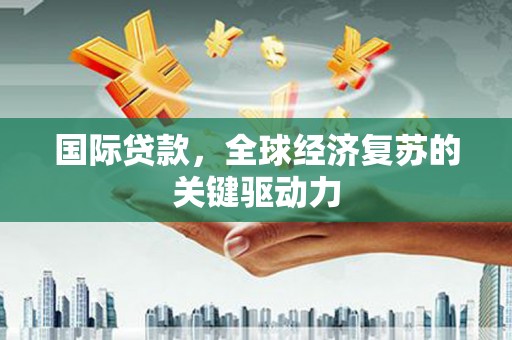 阿图什国际贷款，全球经济复苏的关键驱动力