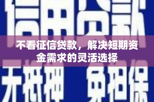 阿图什不看征信贷款，解决短期资金需求的灵活选择