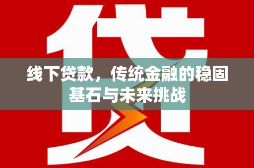 阿图什线下贷款，传统金融的稳固基石与未来挑战