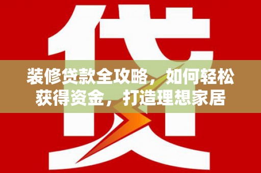 阿图什装修贷款全攻略，如何轻松获得资金，打造理想家居