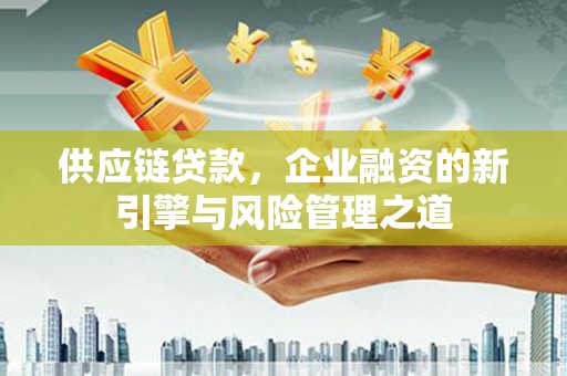 阿图什供应链贷款，企业融资的新引擎与风险管理之道