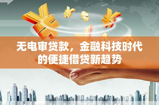 阿图什无电审贷款，金融科技时代的便捷借贷新趋势
