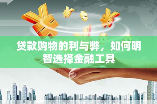 阿图什贷款购物的利与弊，如何明智选择金融工具