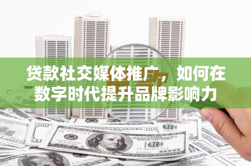 阿图什贷款社交媒体推广，如何在数字时代提升品牌影响力
