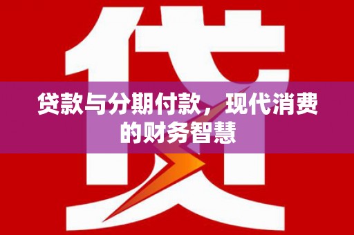 阿图什贷款与分期付款，现代消费的财务智慧