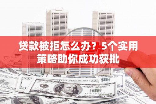 阿图什贷款被拒怎么办？5个实用策略助你成功获批