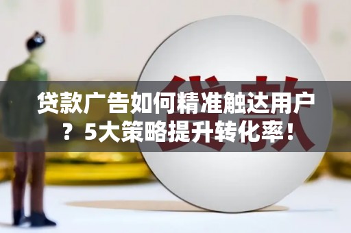 阿图什贷款广告如何精准触达用户？5大策略提升转化率！