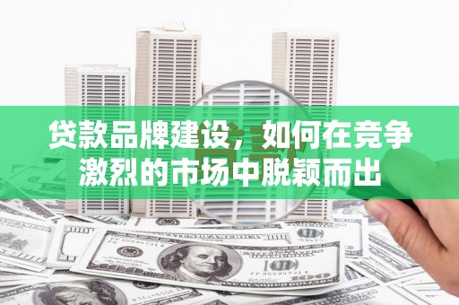 阿图什贷款品牌建设，如何在竞争激烈的市场中脱颖而出