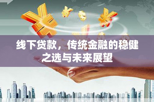 阿图什线下贷款，传统金融的稳健之选与未来展望