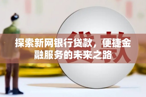 阿图什探索新网银行贷款，便捷金融服务的未来之路