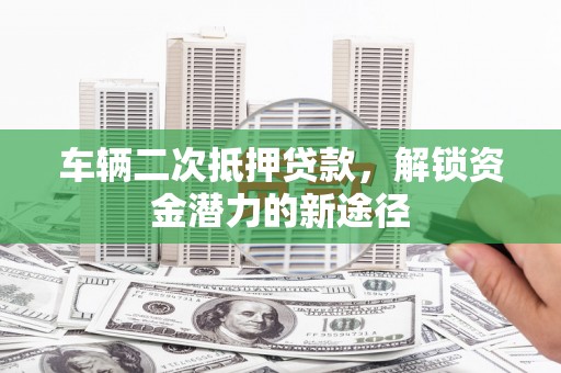 阿图什车辆二次抵押贷款，解锁资金潜力的新途径