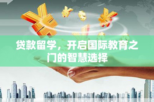 阿图什贷款留学，开启国际教育之门的智慧选择