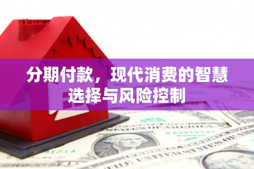 阿图什分期付款，现代消费的智慧选择与风险控制