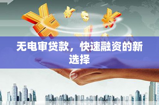 阿图什无电审贷款，快速融资的新选择