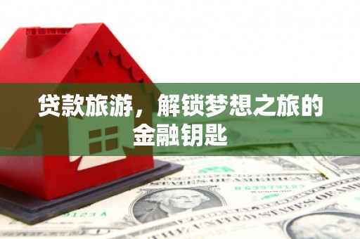 阿图什贷款旅游，解锁梦想之旅的金融钥匙