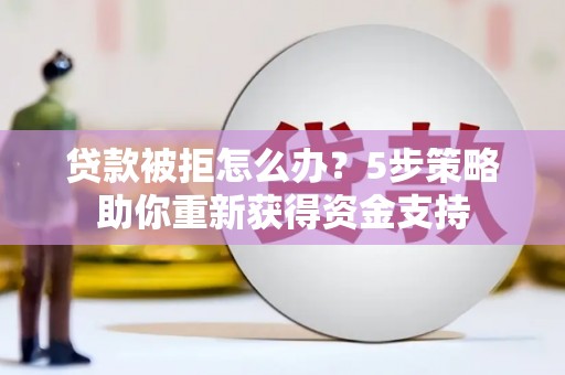阿图什贷款被拒怎么办？5步策略助你重新获得资金支持
