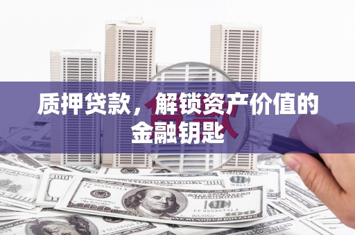 阿图什质押贷款，解锁资产价值的金融钥匙