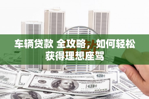 阿图什车辆贷款 全攻略，如何轻松获得理想座驾
