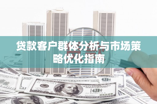阿图什贷款客户群体分析与市场策略优化指南