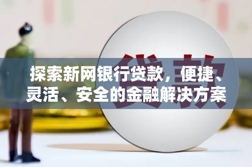 阿图什探索新网银行贷款，便捷、灵活、安全的金融解决方案