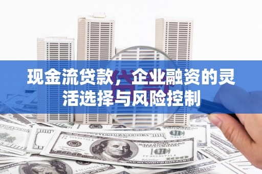 阿图什现金流贷款，企业融资的灵活选择与风险控制