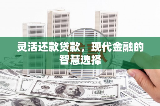阿图什灵活还款贷款，现代金融的智慧选择