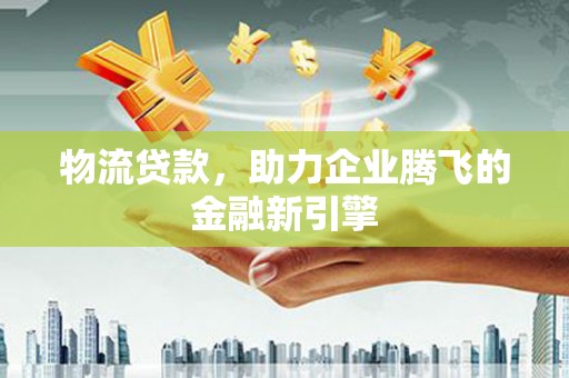 阿图什物流贷款，助力企业腾飞的金融新引擎