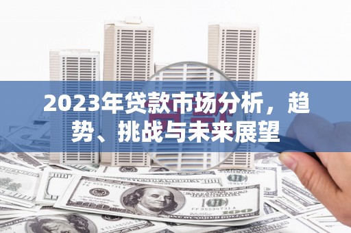 阿图什2023年贷款市场分析，趋势、挑战与未来展望