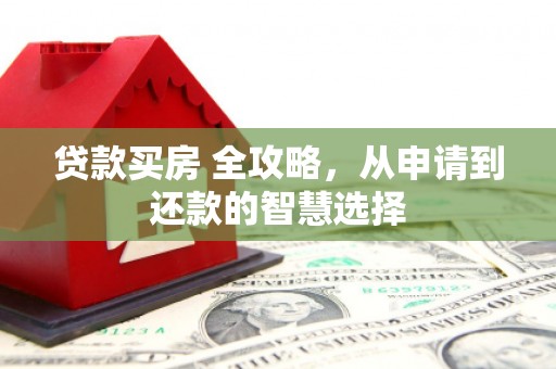 阿图什贷款买房 全攻略，从申请到还款的智慧选择