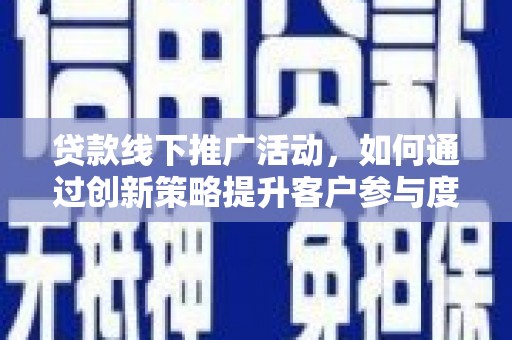 阿图什贷款线下推广活动，如何通过创新策略提升客户参与度