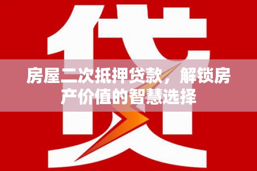 阿图什房屋二次抵押贷款，解锁房产价值的智慧选择