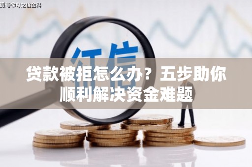 阿图什贷款被拒怎么办？五步助你顺利解决资金难题