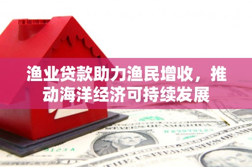 阿图什渔业贷款助力渔民增收，推动海洋经济可持续发展