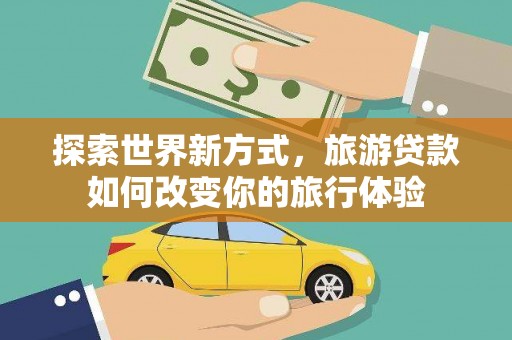 阿图什探索世界新方式，旅游贷款如何改变你的旅行体验