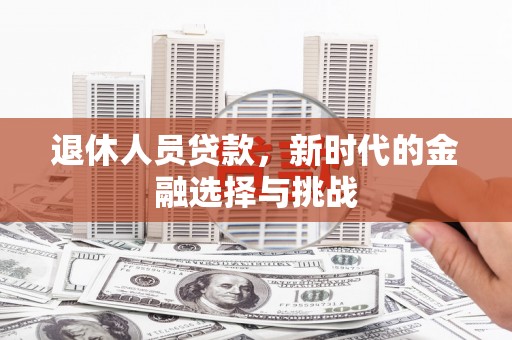阿图什退休人员贷款，新时代的金融选择与挑战