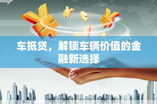 阿图什车抵贷，解锁车辆价值的金融新选择