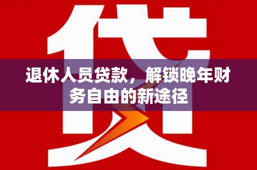 阿图什退休人员贷款，解锁晚年财务自由的新途径